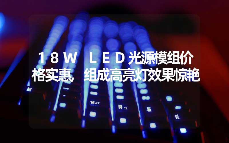 18W LED光源模组价格实惠,组成高亮灯效果惊艳